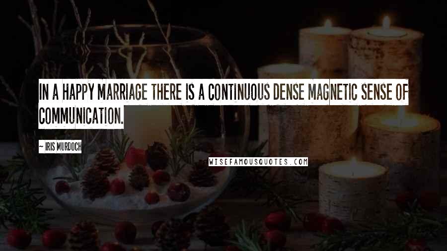 Iris Murdoch quotes: In a happy marriage there is a continuous dense magnetic sense of communication.