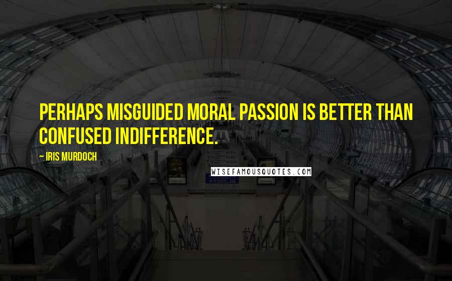 Iris Murdoch quotes: Perhaps misguided moral passion is better than confused indifference.