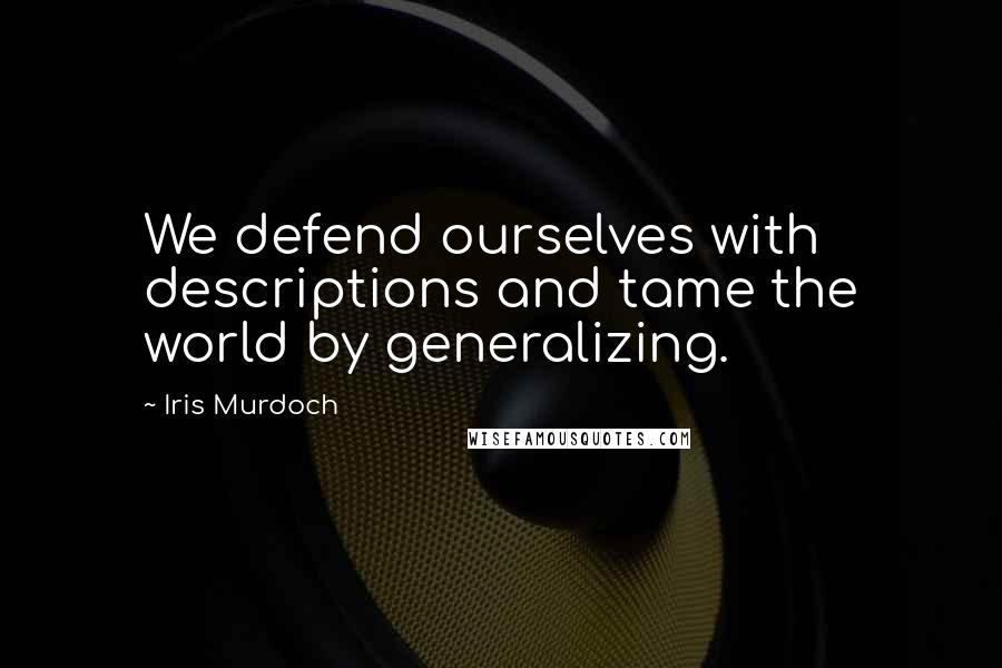 Iris Murdoch quotes: We defend ourselves with descriptions and tame the world by generalizing.
