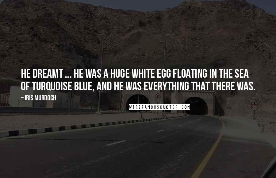 Iris Murdoch quotes: He dreamt ... he was a huge white egg floating in the sea of turquoise blue, and he was everything that there was.