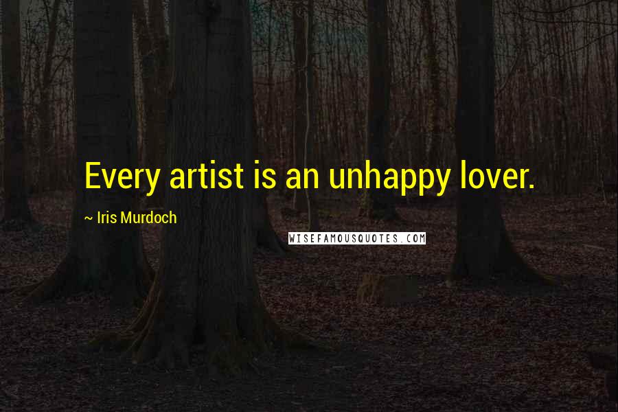 Iris Murdoch quotes: Every artist is an unhappy lover.