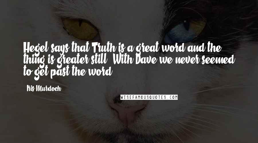 Iris Murdoch quotes: Hegel says that Truth is a great word and the thing is greater still. With Dave we never seemed to get past the word. Iris Murdoch quotes: Hegel says that Truth is a great word and the thing is greater still. With Dave we never seemed to get past the word.