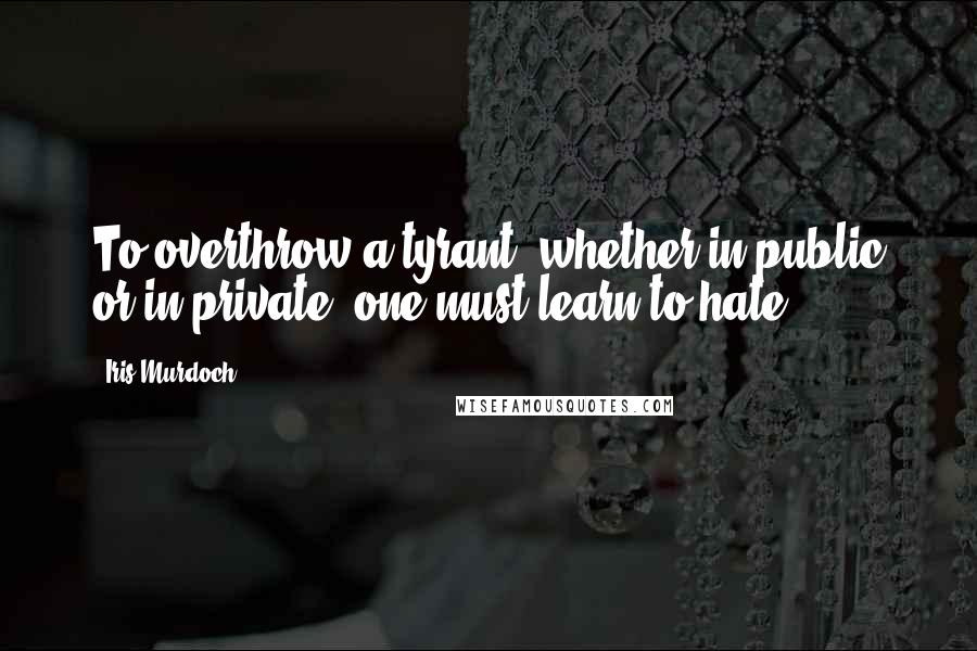 Iris Murdoch quotes: To overthrow a tyrant, whether in public or in private, one must learn to hate.