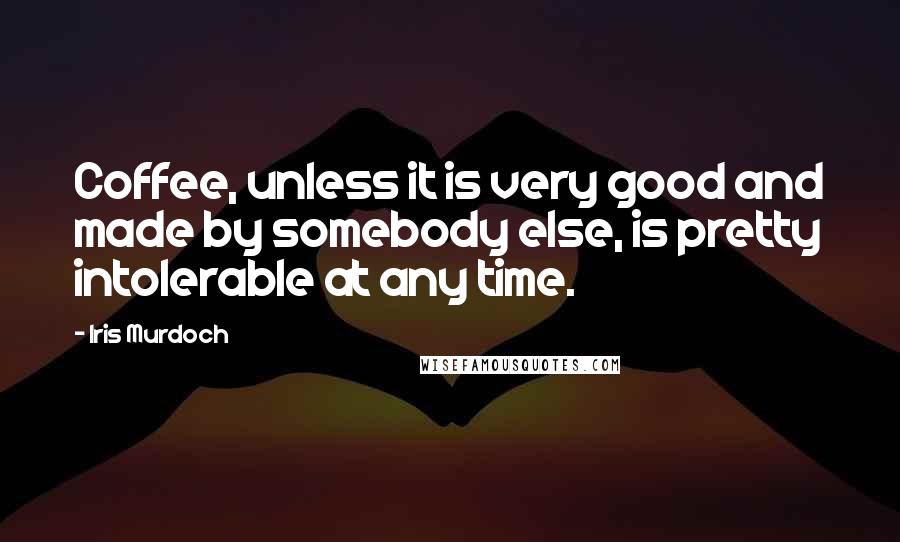 Iris Murdoch quotes: Coffee, unless it is very good and made by somebody else, is pretty intolerable at any time.