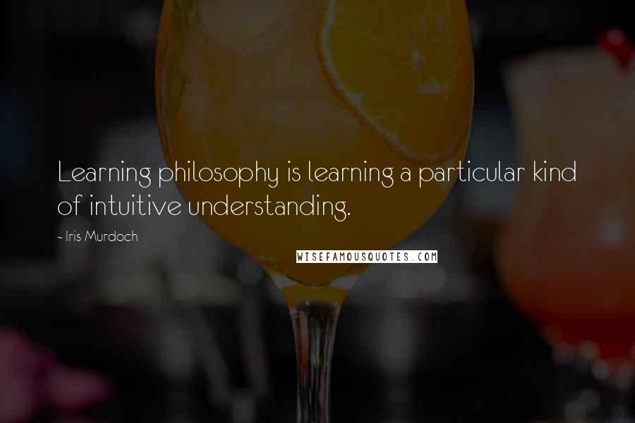 Iris Murdoch quotes: Learning philosophy is learning a particular kind of intuitive understanding.