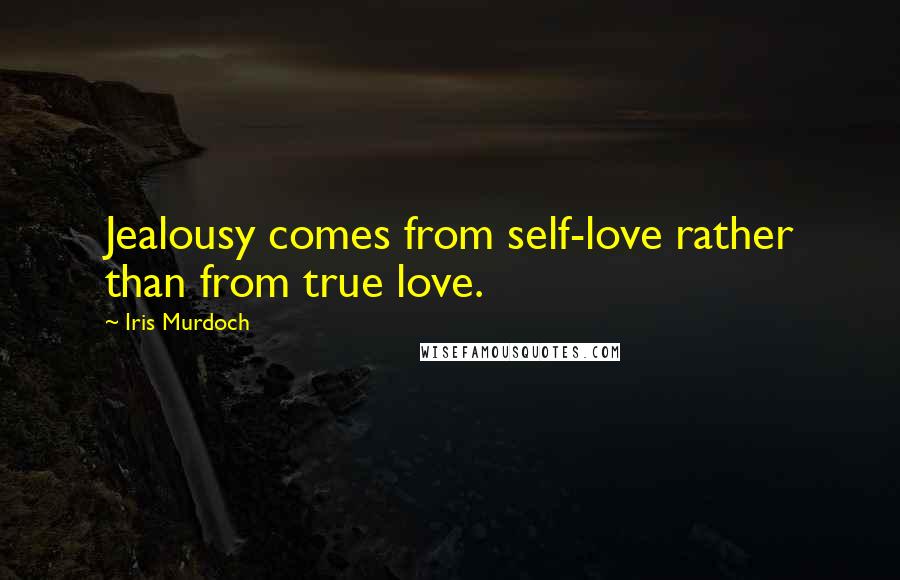 Iris Murdoch quotes: Jealousy comes from self-love rather than from true love.