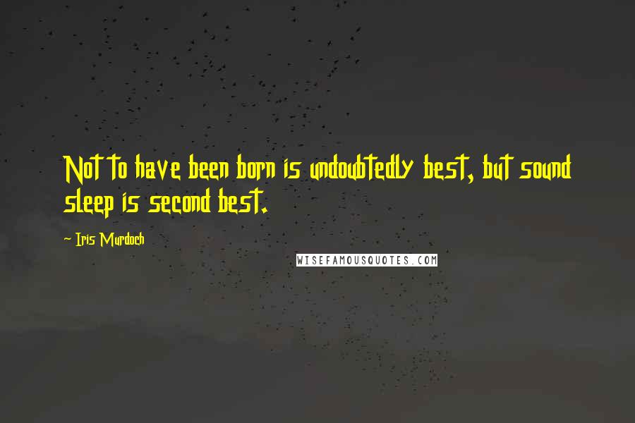 Iris Murdoch quotes: Not to have been born is undoubtedly best, but sound sleep is second best.