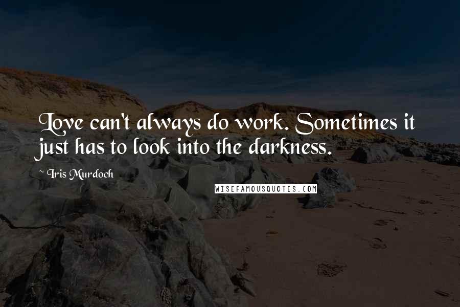 Iris Murdoch quotes: Love can't always do work. Sometimes it just has to look into the darkness.