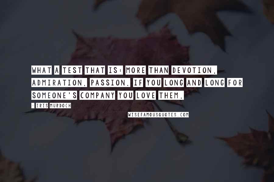 Iris Murdoch quotes: What a test that is: more than devotion, admiration, passion. If you long and long for someone's company you love them. Iris Murdoch quotes: What a test that is: more than devotion, admiration, passion. If you long and long for someone's company you love them.