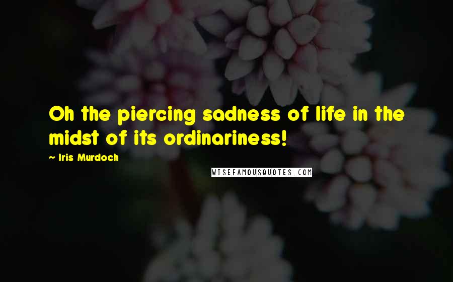 Iris Murdoch quotes: Oh the piercing sadness of life in the midst of its ordinariness!