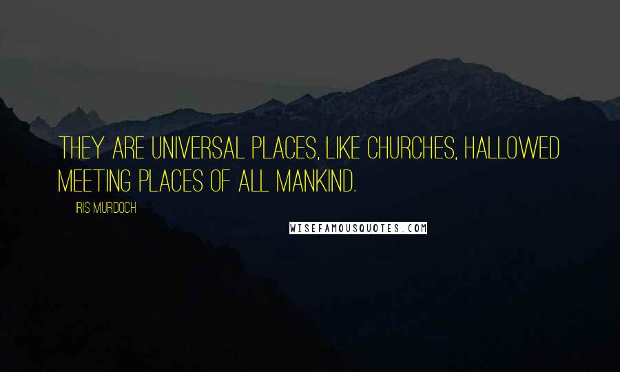 Iris Murdoch quotes: They are universal places, like churches, hallowed meeting places of all mankind.