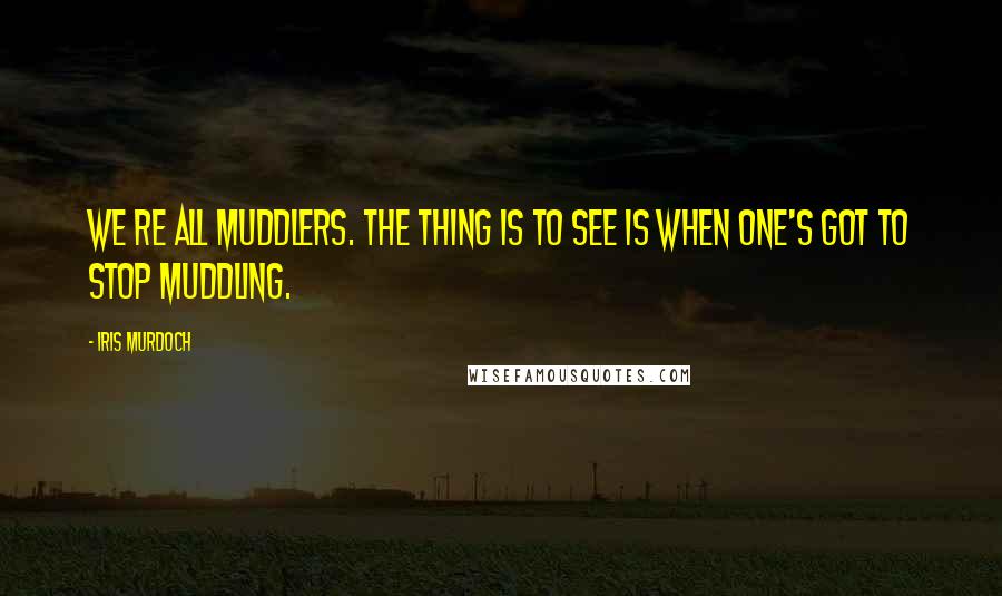 Iris Murdoch quotes: We re all muddlers. The thing is to see is when one's got to stop muddling.