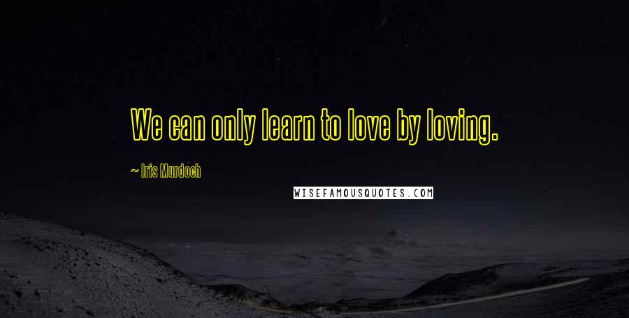 Iris Murdoch quotes: We can only learn to love by loving.