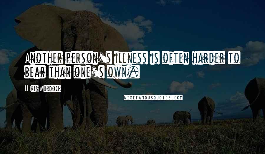 Iris Murdoch quotes: Another person's illness is often harder to bear than one's own.