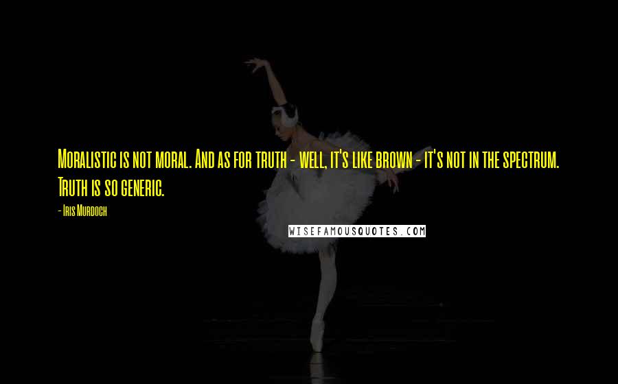 Iris Murdoch quotes: Moralistic is not moral. And as for truth - well, it's like brown - it's not in the spectrum. Truth is so generic.