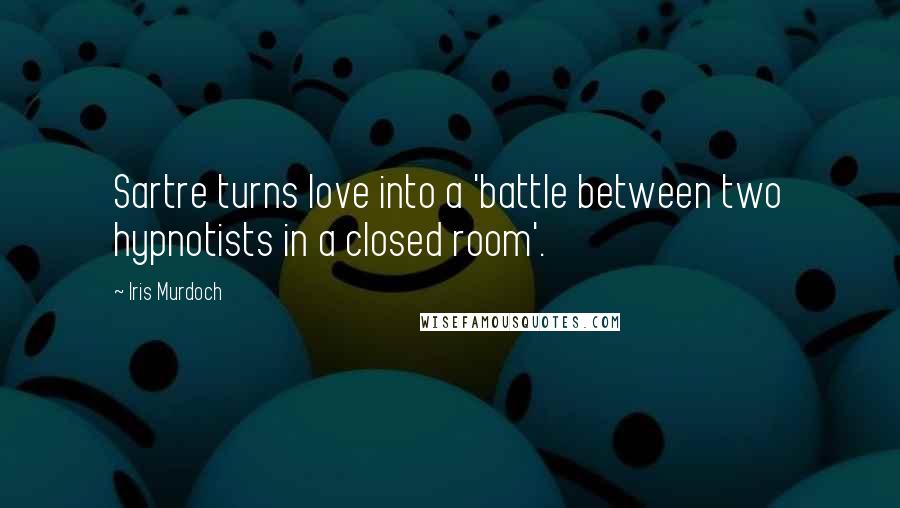 Iris Murdoch quotes: Sartre turns love into a 'battle between two hypnotists in a closed room'.