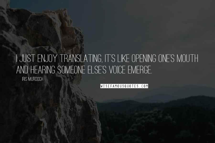 Iris Murdoch quotes: I just enjoy translating, it's like opening one's mouth and hearing someone else's voice emerge.