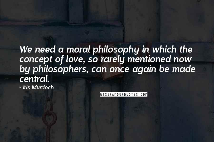 Iris Murdoch quotes: We need a moral philosophy in which the concept of love, so rarely mentioned now by philosophers, can once again be made central. Iris Murdoch quotes: We need a moral philosophy in which the concept of love, so rarely mentioned now by philosophers, can once again be made central.