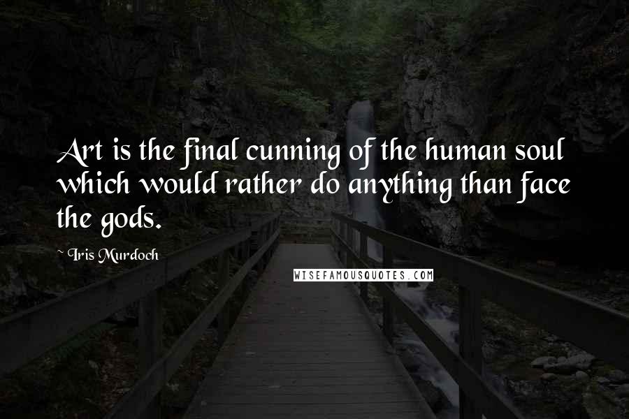 Iris Murdoch quotes: Art is the final cunning of the human soul which would rather do anything than face the gods.