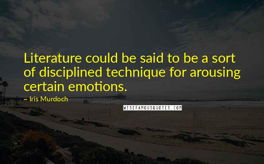Iris Murdoch quotes: Literature could be said to be a sort of disciplined technique for arousing certain emotions.