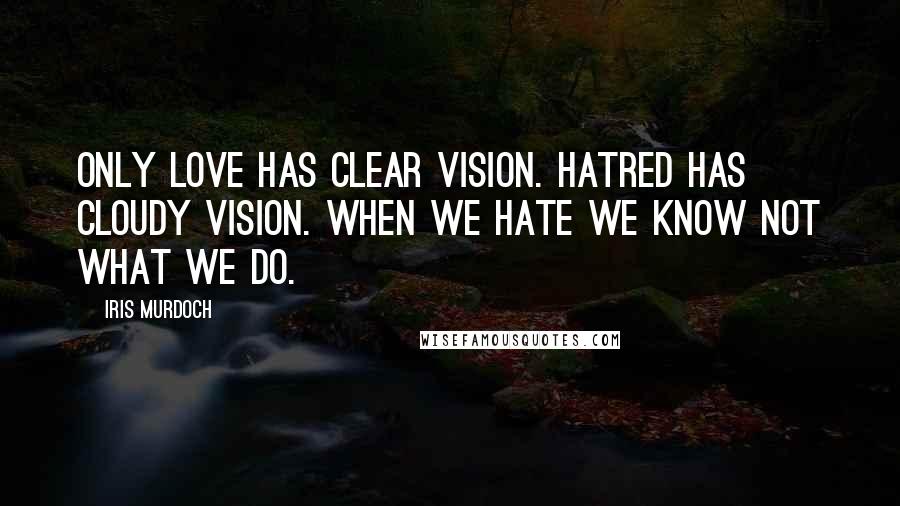 Iris Murdoch quotes: Only love has clear vision. Hatred has cloudy vision. When we hate we know not what we do.