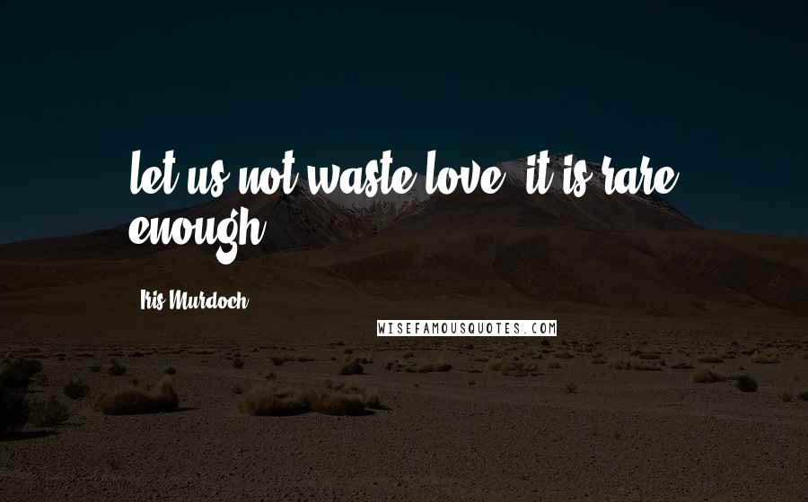Iris Murdoch quotes: let us not waste love, it is rare enough