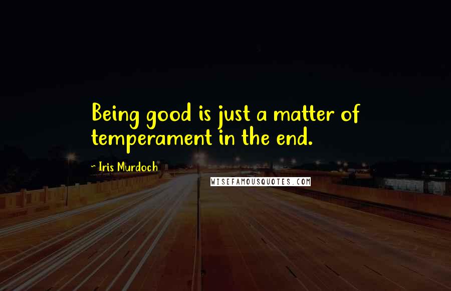 Iris Murdoch quotes: Being good is just a matter of temperament in the end.