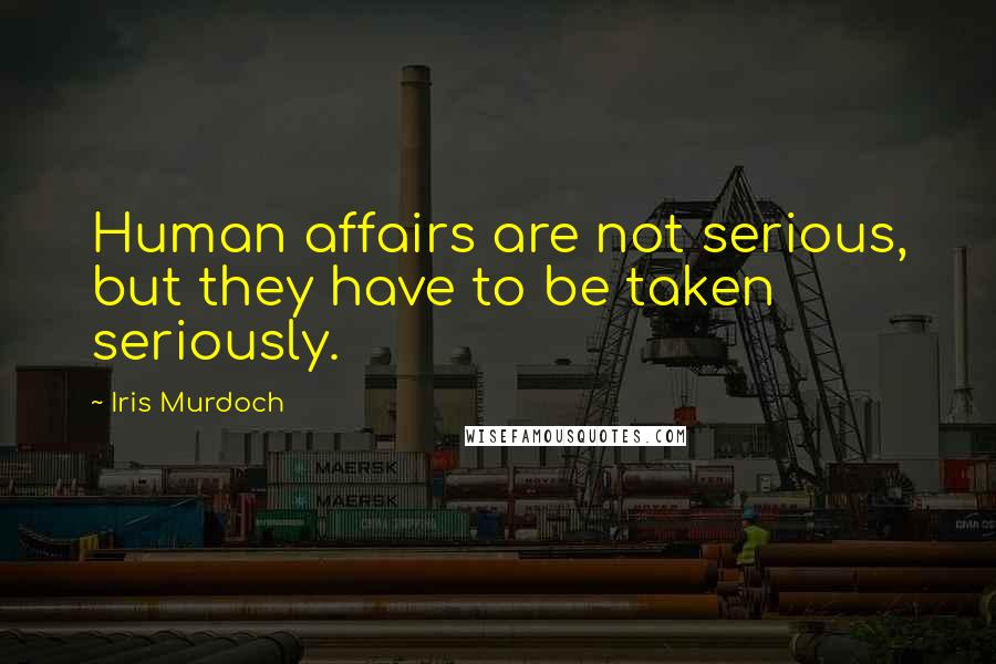 Iris Murdoch quotes: Human affairs are not serious, but they have to be taken seriously.