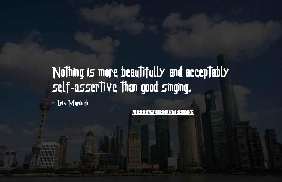 Iris Murdoch quotes: Nothing is more beautifully and acceptably self-assertive than good singing.