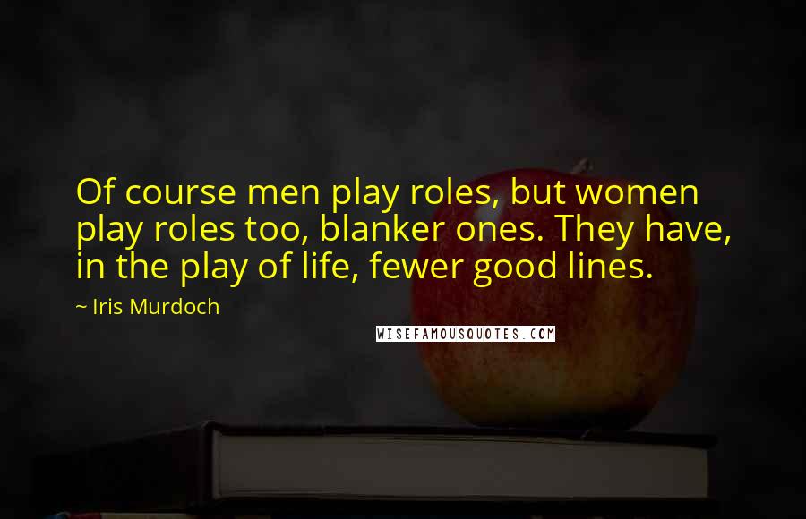 Iris Murdoch quotes: Of course men play roles, but women play roles too, blanker ones. They have, in the play of life, fewer good lines.
