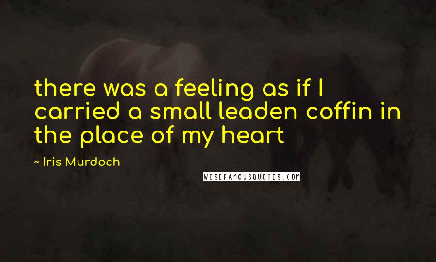 Iris Murdoch quotes: there was a feeling as if I carried a small leaden coffin in the place of my heart