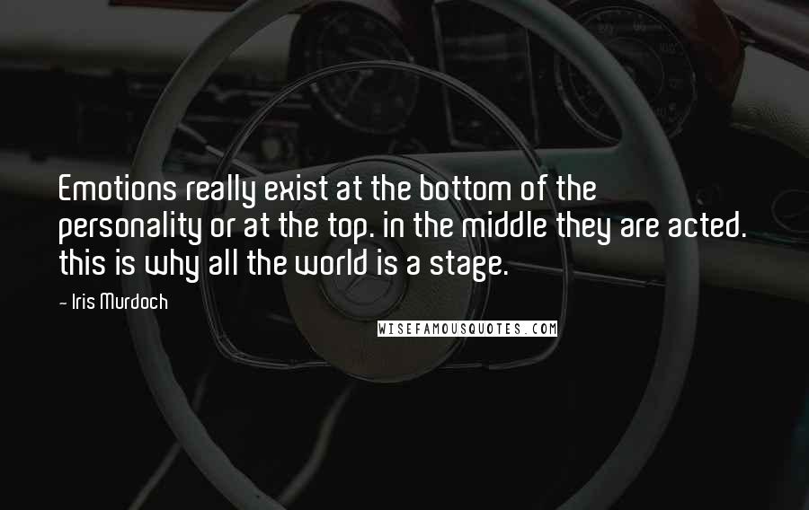 Iris Murdoch quotes: Emotions really exist at the bottom of the personality or at the top. in the middle they are acted. this is why all the world is a stage. Iris Murdoch quotes: Emotions really exist at the bottom of the personality or at the top. in the middle they are acted. this is why all the world is a stage.