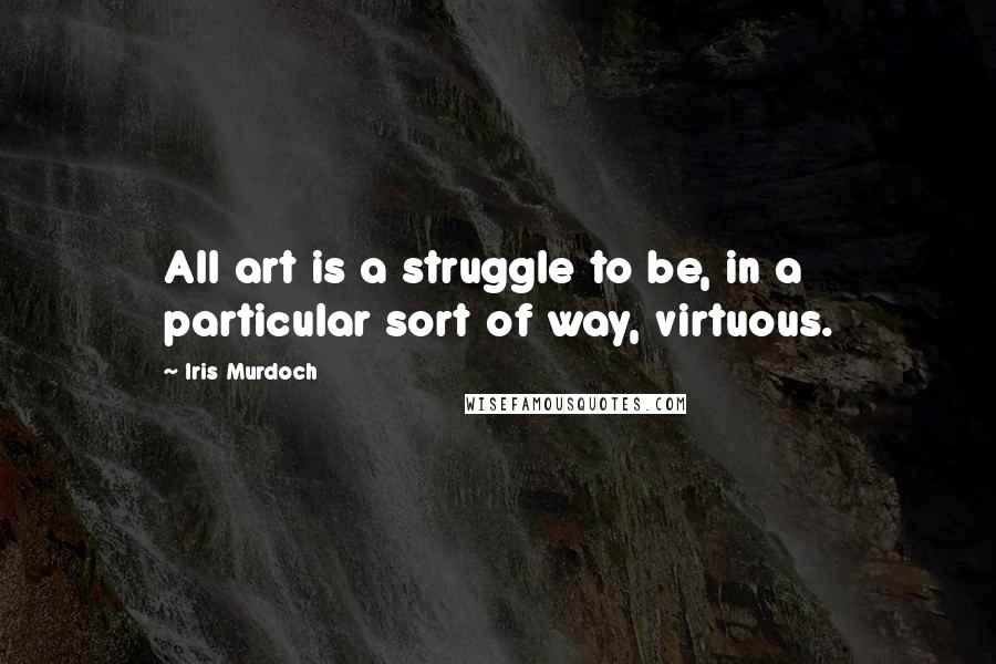 Iris Murdoch quotes: All art is a struggle to be, in a particular sort of way, virtuous.