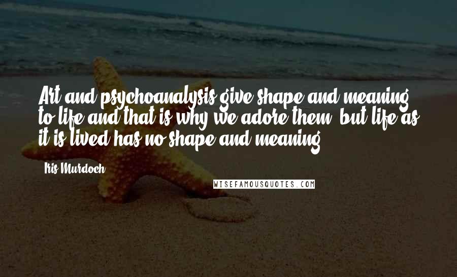 Iris Murdoch quotes: Art and psychoanalysis give shape and meaning to life and that is why we adore them, but life as it is lived has no shape and meaning ... Iris Murdoch quotes: Art and psychoanalysis give shape and meaning to life and that is why we adore them, but life as it is lived has no shape and meaning ...