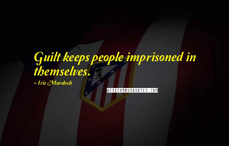 Iris Murdoch quotes: Guilt keeps people imprisoned in themselves.