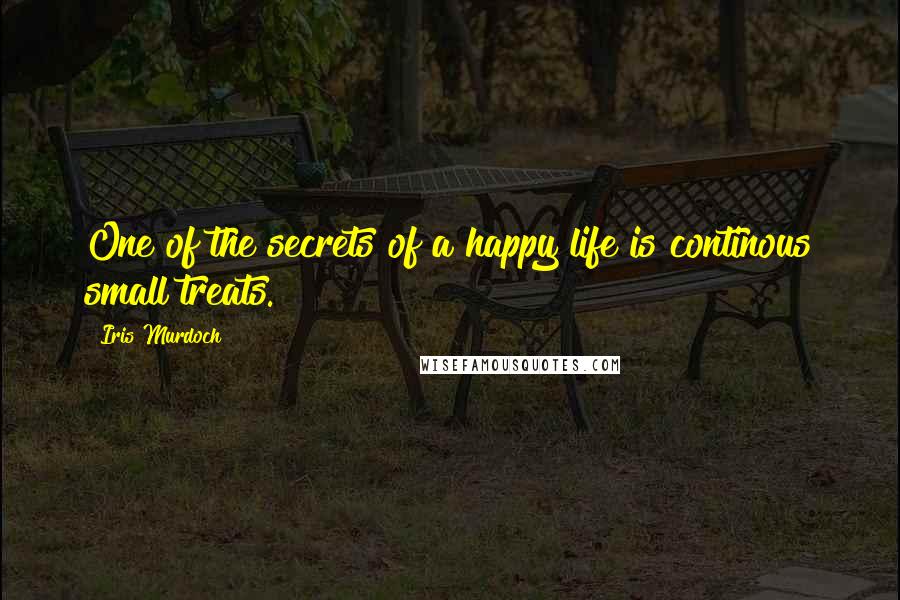 Iris Murdoch quotes: One of the secrets of a happy life is continous small treats.