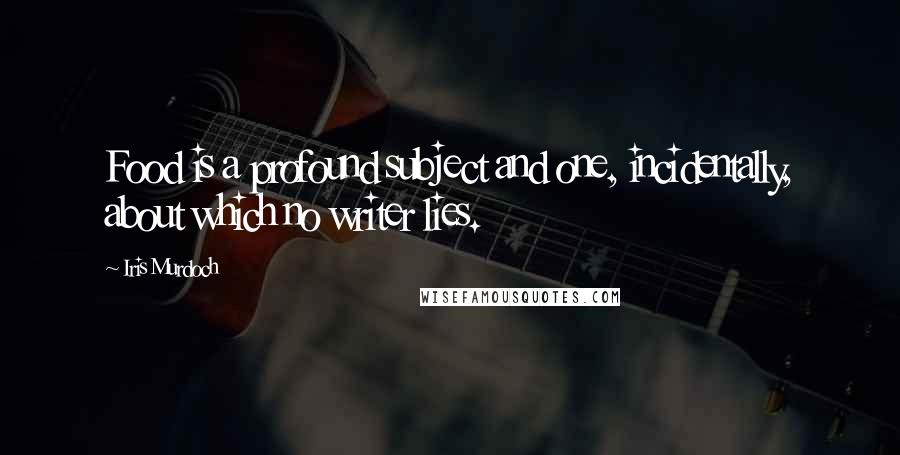 Iris Murdoch quotes: Food is a profound subject and one, incidentally, about which no writer lies.