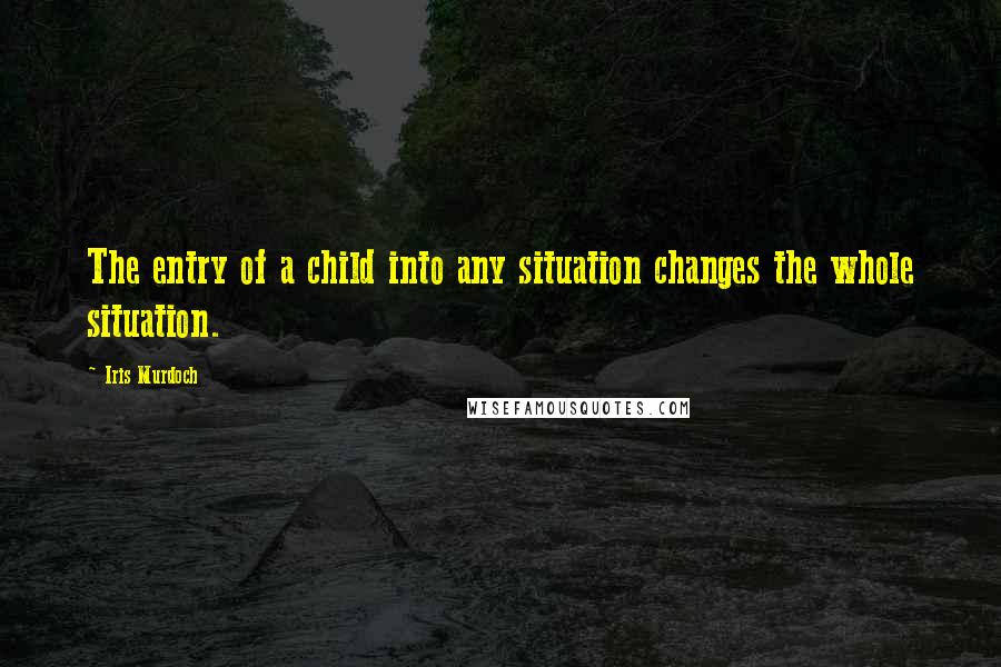 Iris Murdoch quotes: The entry of a child into any situation changes the whole situation.