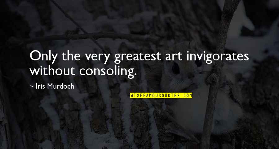 Iris Murdoch Quotes By Iris Murdoch: Only the very greatest art invigorates without consoling.