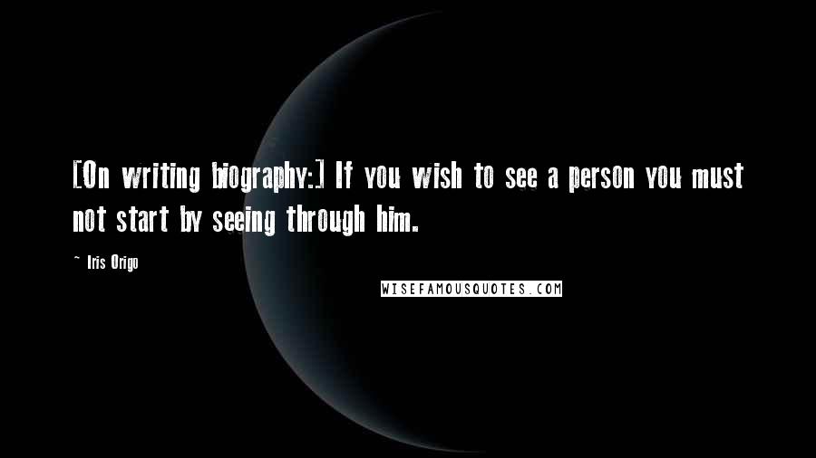 Iris Origo quotes: [On writing biography:] If you wish to see a person you must not start by seeing through him.