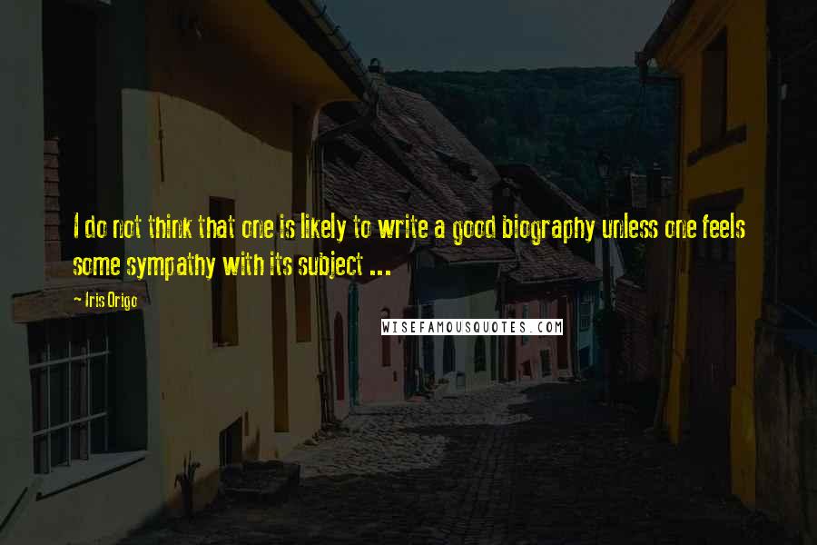 Iris Origo quotes: I do not think that one is likely to write a good biography unless one feels some sympathy with its subject ...