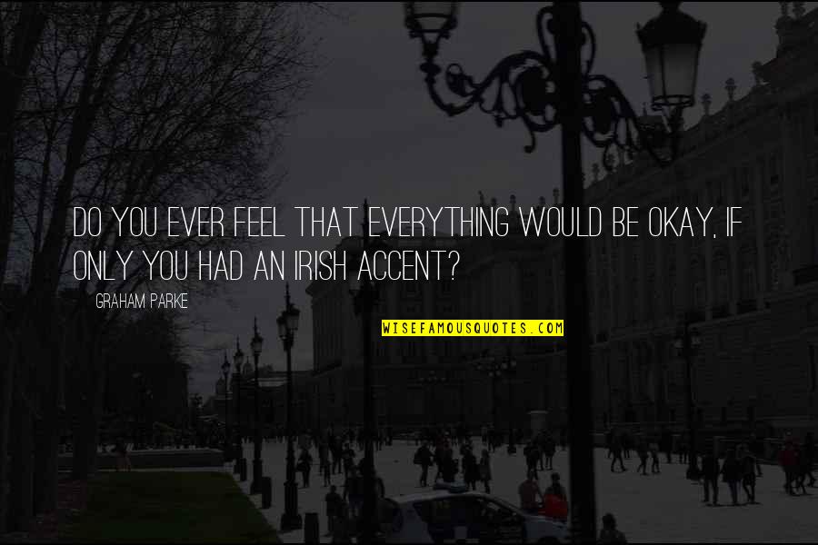 Irish Accent Quotes By Graham Parke: Do you ever feel that everything would be