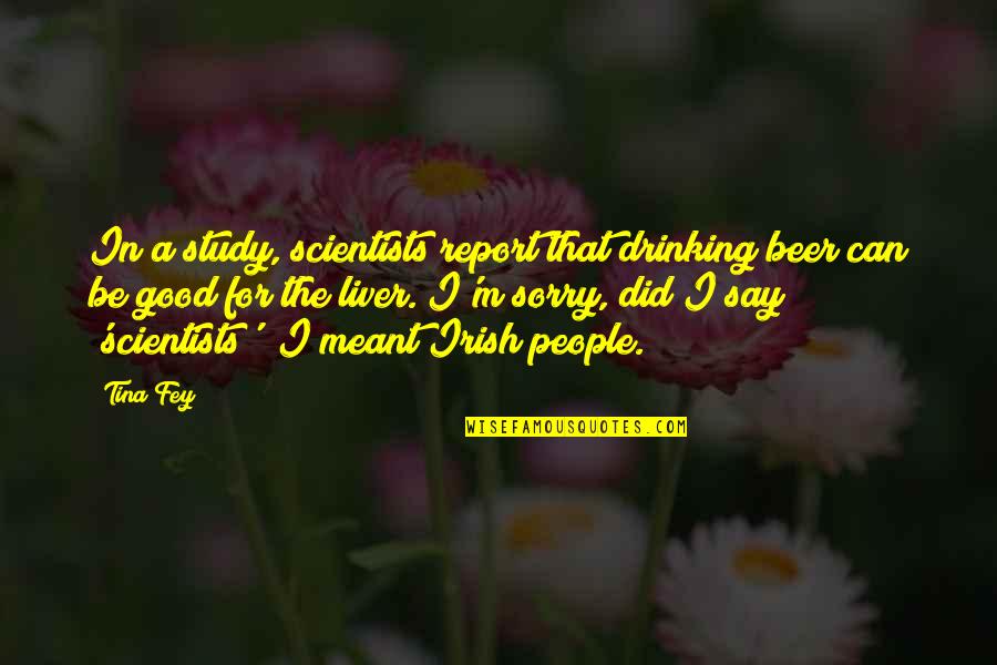 Irish Beer Drinking Quotes By Tina Fey: In a study, scientists report that drinking beer Irish Beer Drinking Quotes By Tina Fey: In a study, scientists report that drinking beer