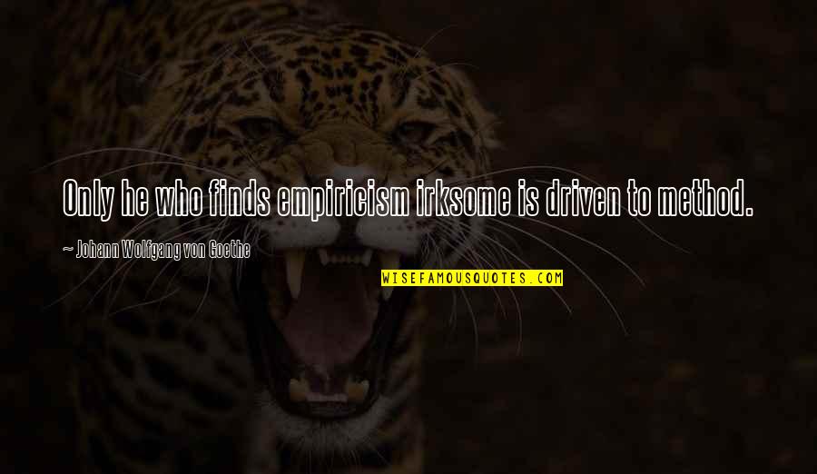 Irksome Quotes By Johann Wolfgang Von Goethe: Only he who finds empiricism irksome is driven Irksome Quotes By Johann Wolfgang Von Goethe: Only he who finds empiricism irksome is driven
