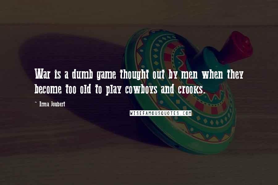 Irma Joubert quotes: War is a dumb game thought out by men when they become too old to play cowboys and crooks.