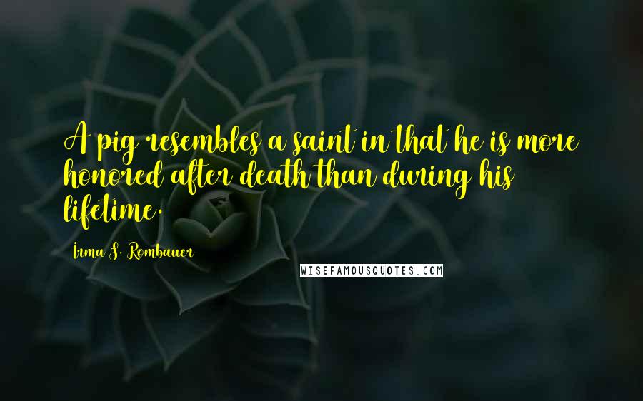 Irma S. Rombauer quotes: A pig resembles a saint in that he is more honored after death than during his lifetime.