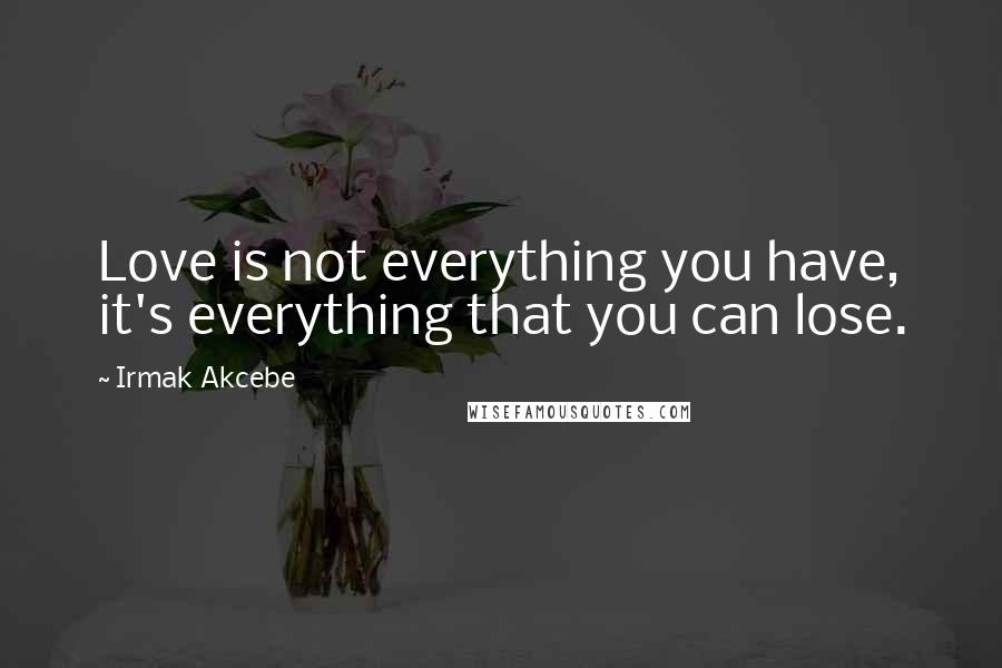 Irmak Akcebe quotes: Love is not everything you have, it's everything that you can lose. Irmak Akcebe quotes: Love is not everything you have, it's everything that you can lose.