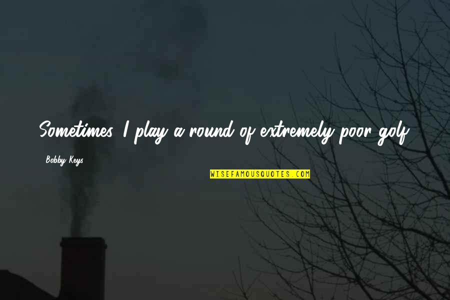 Irmas Gemeas Quotes By Bobby Keys: Sometimes, I play a round of extremely poor Irmas Gemeas Quotes By Bobby Keys: Sometimes, I play a round of extremely poor