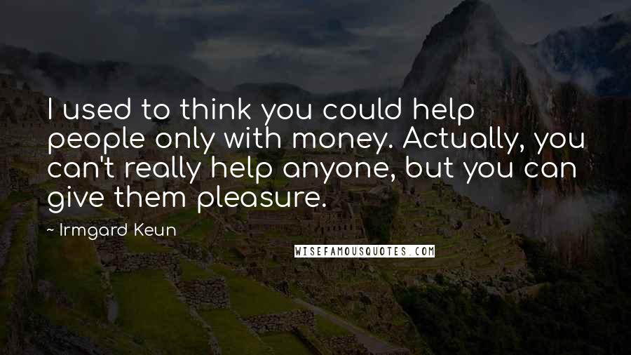 Irmgard Keun quotes: I used to think you could help people only with money. Actually, you can't really help anyone, but you can give them pleasure.