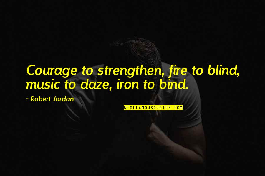 Iron And Fire Quotes By Robert Jordan: Courage to strengthen, fire to blind, music to